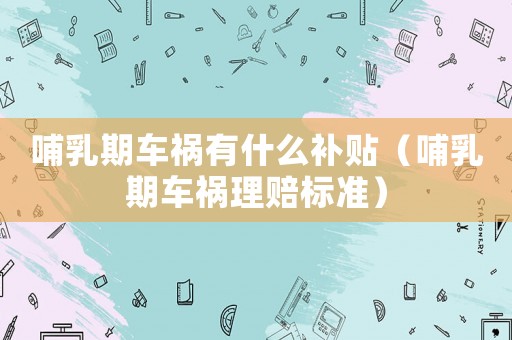 哺乳期車禍有什么補貼（哺乳期車禍理賠標準）