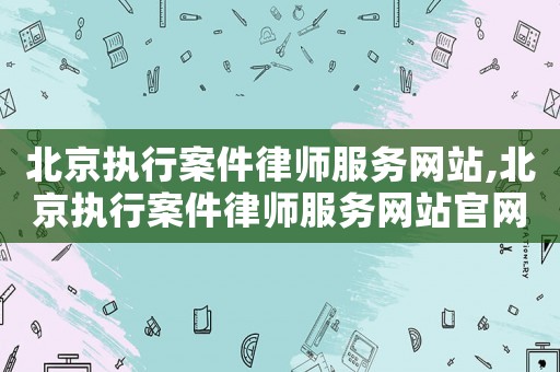 北京執行案件律師服務網站,北京執行案件律師服務網站官網