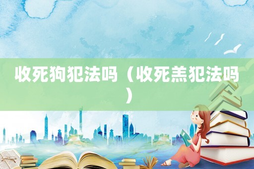 收死狗犯法嗎（收死羔犯法嗎）
