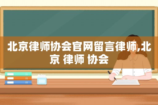 北京律師協會官網留言律師,北京 律師 協會