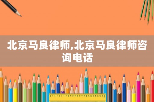 北京馬良律師,北京馬良律師咨詢電話