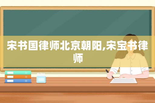 宋書國律師北京朝陽,宋寶書律師