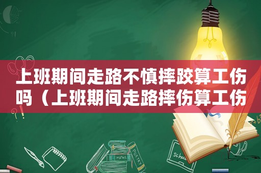 上班期間走路不慎摔跤算工傷嗎（上班期間走路摔傷算工傷么）