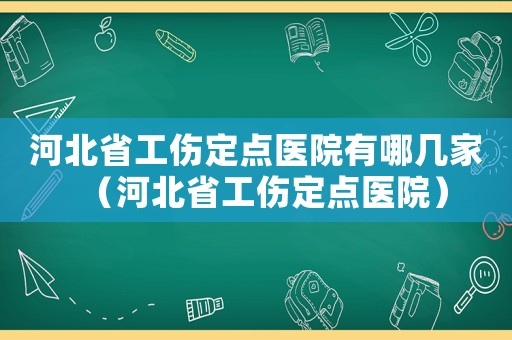 河北省工傷定點醫院有哪幾家（河北省工傷定點醫院）