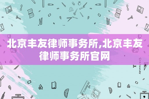 北京豐友律師事務所,北京豐友律師事務所官網