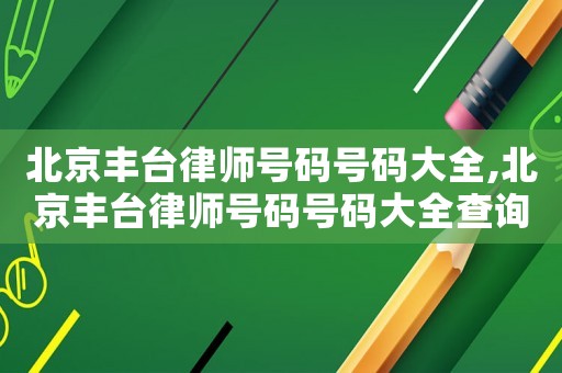 北京豐臺律師號碼號碼大全,北京豐臺律師號碼號碼大全查詢