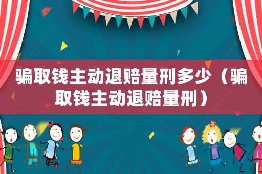 騙取錢主動退賠量刑多少（騙取錢主動退賠量刑）