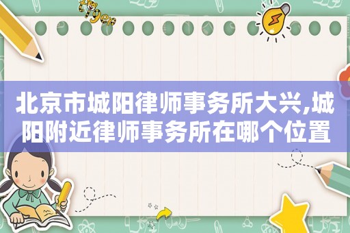 北京市城陽律師事務所大興,城陽附近律師事務所在哪個位置