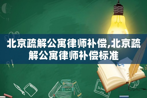 北京疏解公寓律師補(bǔ)償,北京疏解公寓律師補(bǔ)償標(biāo)準(zhǔn)