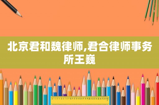 北京君和魏律師,君合律師事務(wù)所王巍