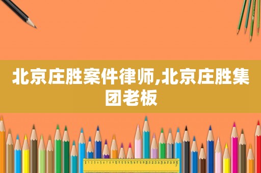 北京莊勝案件律師,北京莊勝集團(tuán)老板