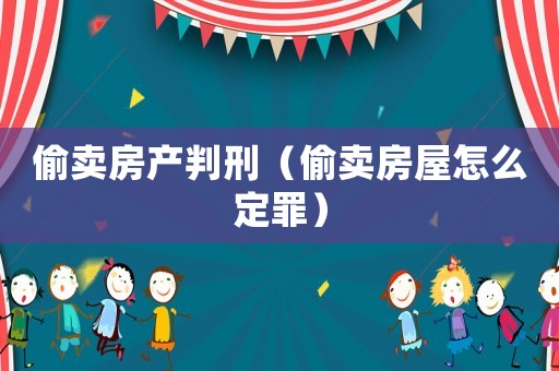 偷賣房產判刑（偷賣房屋怎么定罪）