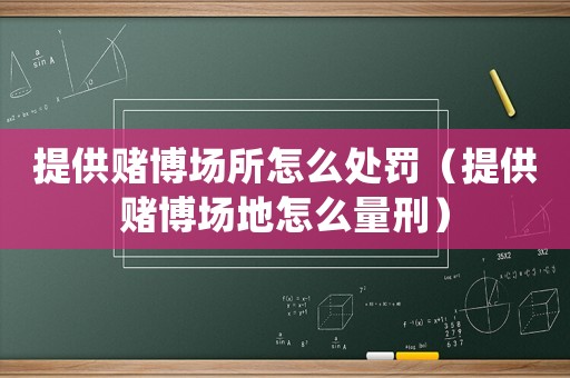 提供賭博場所怎么處罰（提供賭博場地怎么量刑）