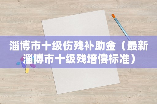 淄博市十級傷殘補助金（最新淄博市十級殘培償標準）