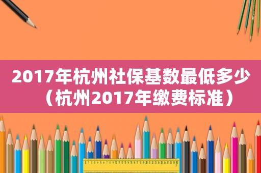 2017年杭州社保基數最低多少（杭州2017年繳費標準）