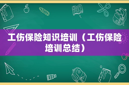 工傷保險知識培訓（工傷保險培訓總結）