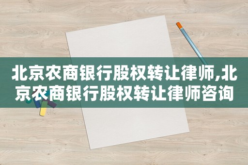 北京農商銀行股權轉讓律師,北京農商銀行股權轉讓律師咨詢