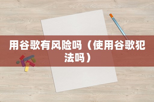 用谷歌有風險嗎（使用谷歌犯法嗎）