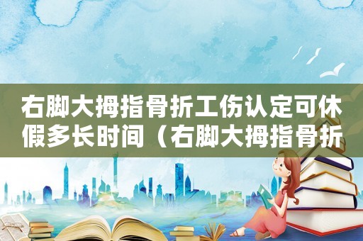 右腳大拇指骨折工傷認定可休假多長時間（右腳大拇指骨折工傷）