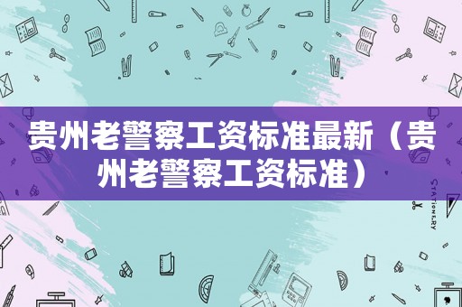 貴州老警察工資標準最新（貴州老警察工資標準）