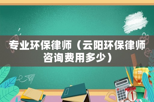 專業環保律師（云陽環保律師咨詢費用多少）