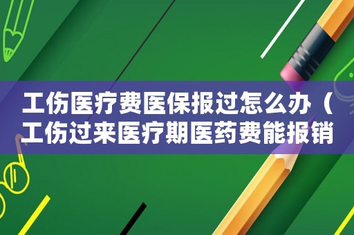 工傷醫療費醫保報過怎么辦（工傷過來醫療期醫藥費能報銷）