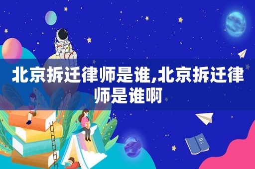 北京拆遷律師是誰,北京拆遷律師是誰啊