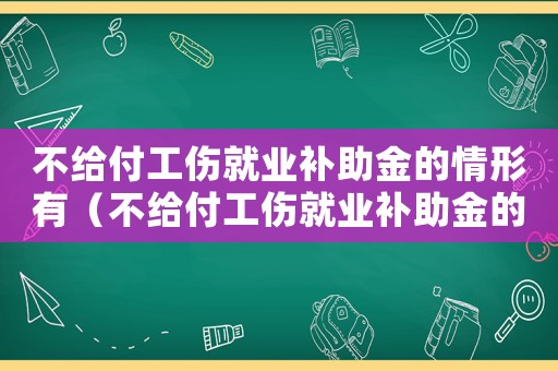 不給付工傷就業補助金的情形有（不給付工傷就業補助金的情形）