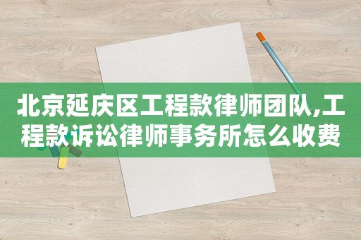 北京延慶區(qū)工程款律師團(tuán)隊(duì),工程款訴訟律師事務(wù)所怎么收費(fèi)