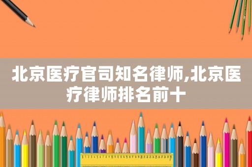 北京醫(yī)療官司知名律師,北京醫(yī)療律師排名前十