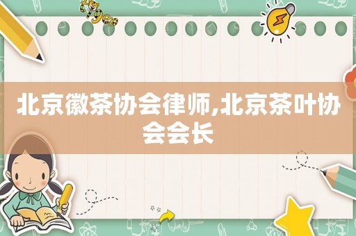 北京徽茶協會律師,北京茶葉協會會長