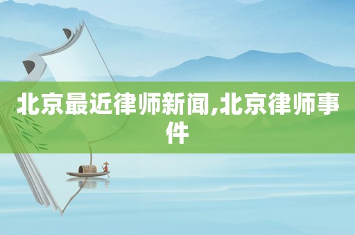 北京最近律師新聞,北京律師事件