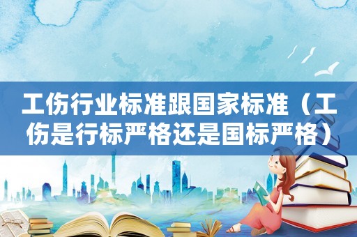 工傷行業標準跟國家標準（工傷是行標嚴格還是國標嚴格）