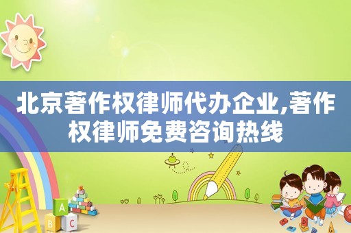 北京著作權律師代辦企業,著作權律師免費咨詢熱線