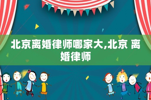 北京離婚律師哪家大,北京 離婚律師