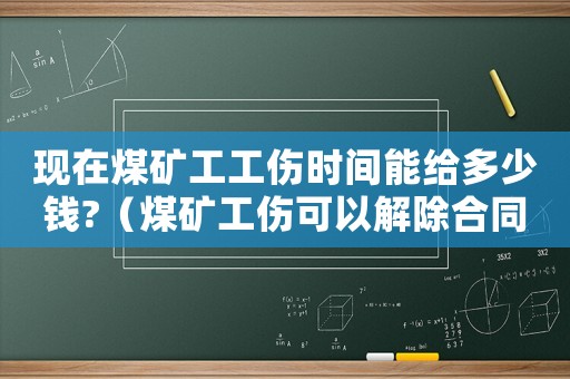 現(xiàn)在煤礦工工傷時間能給多少錢?（煤礦工傷可以解除合同嗎）
