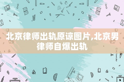 北京律師出軌原諒圖片,北京男律師自爆出軌
