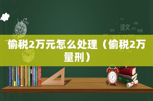 偷稅2萬元怎么處理（偷稅2萬量刑）