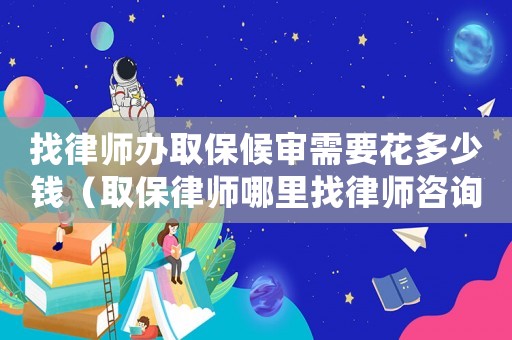 找律師辦取保候審需要花多少錢（取保律師哪里找律師咨詢）
