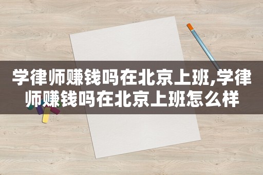 學(xué)律師賺錢(qián)嗎在北京上班,學(xué)律師賺錢(qián)嗎在北京上班怎么樣