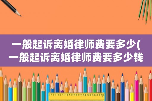 一般起訴離婚律師費要多少(一般起訴離婚律師費要多少錢)