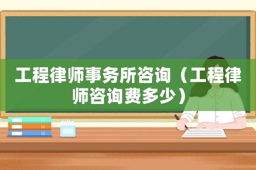 工程律師事務(wù)所咨詢（工程律師咨詢費多少）