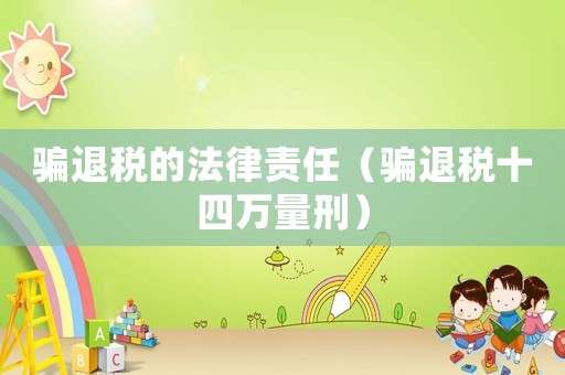 騙退稅的法律責任（騙退稅十四萬量刑）