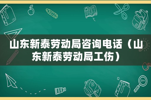 山東新泰勞動局咨詢電話（山東新泰勞動局工傷）