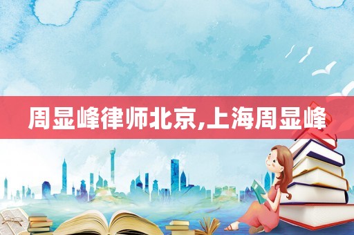 周顯峰律師北京,上海周顯峰