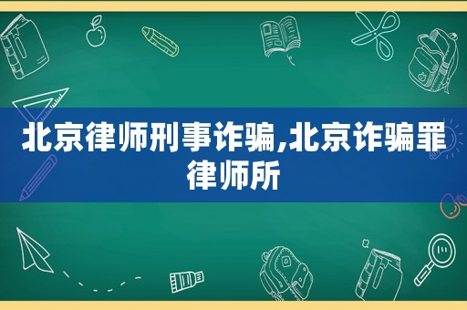北京律師刑事詐騙,北京詐騙罪律師所