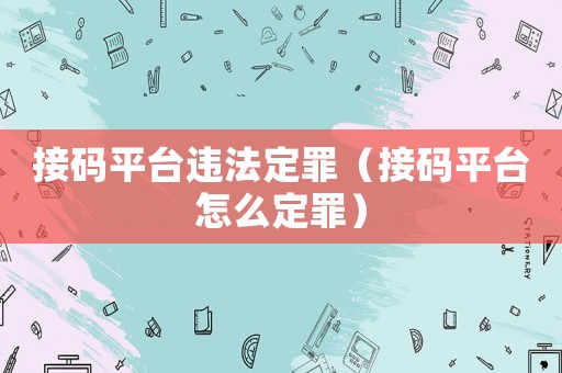接碼平臺違法定罪（接碼平臺怎么定罪）