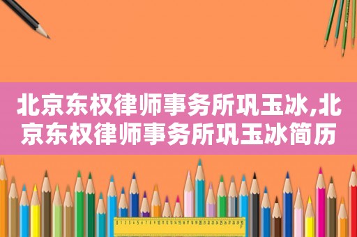 北京東權(quán)律師事務(wù)所鞏玉冰,北京東權(quán)律師事務(wù)所鞏玉冰簡(jiǎn)歷