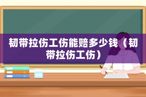 韌帶拉傷工傷能賠多少錢（韌帶拉傷工傷）