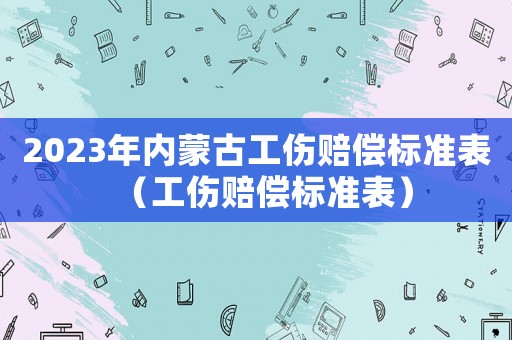2023年內(nèi)蒙古工傷賠償標(biāo)準(zhǔn)表（工傷賠償標(biāo)準(zhǔn)表）
